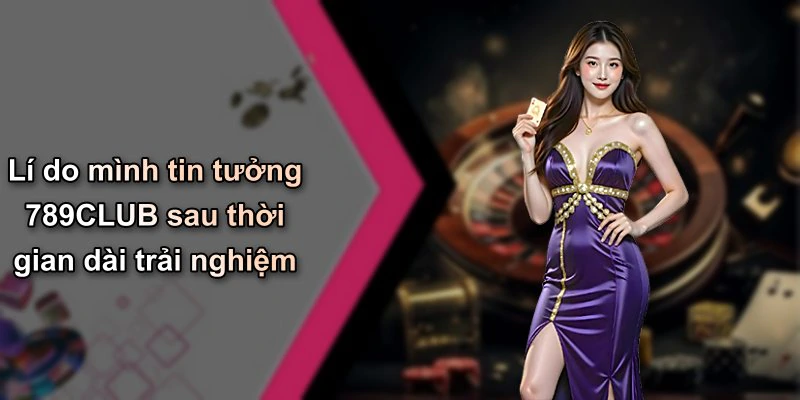 Lí do mình tin tưởng 789CLUB sau thời gian dài trải nghiệm